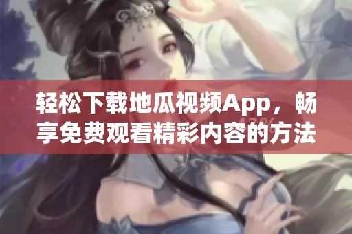 轻松下载地瓜视频App，畅享免费观看精彩内容的方法