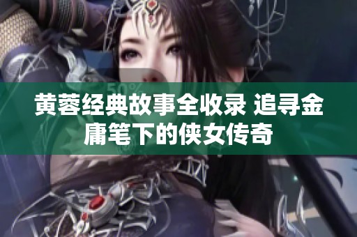 黄蓉经典故事全收录 追寻金庸笔下的侠女传奇