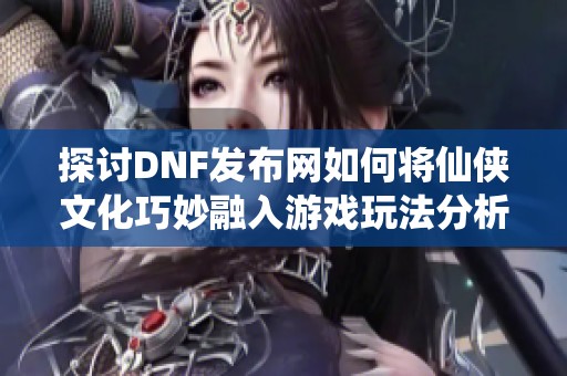 探讨DNF发布网如何将仙侠文化巧妙融入游戏玩法分析