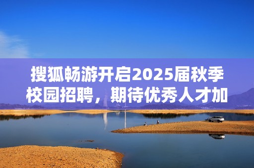 搜狐畅游开启2025届秋季校园招聘，期待优秀人才加盟