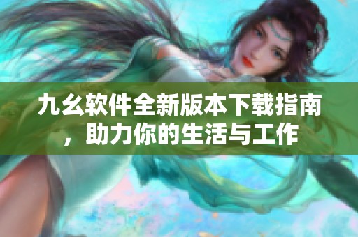 九幺软件全新版本下载指南，助力你的生活与工作