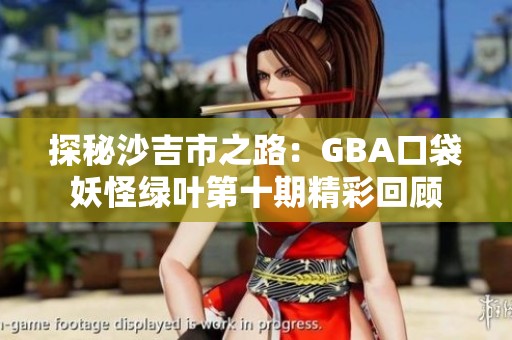 探秘沙吉市之路：GBA口袋妖怪绿叶第十期精彩回顾