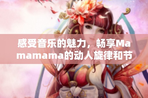 感受音乐的魅力，畅享Mamamama的动人旋律和节奏