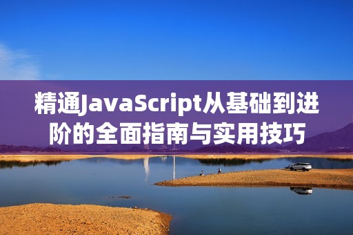 精通JavaScript从基础到进阶的全面指南与实用技巧