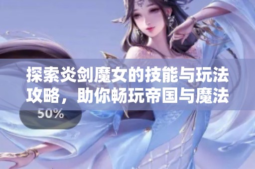 探索炎剑魔女的技能与玩法攻略，助你畅玩帝国与魔法