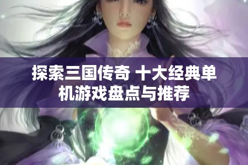 探索三国传奇 十大经典单机游戏盘点与推荐