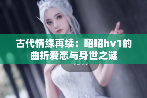 古代情缘再续：昭昭hv1的曲折爱恋与身世之谜