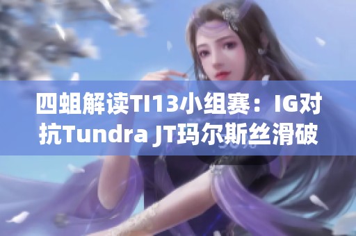 四蛆解读TI13小组赛：IG对抗Tundra JT玛尔斯丝滑破雾勇往直前