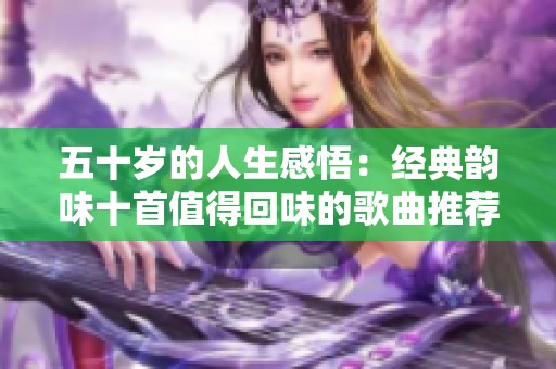 五十岁的人生感悟：经典韵味十首值得回味的歌曲推荐