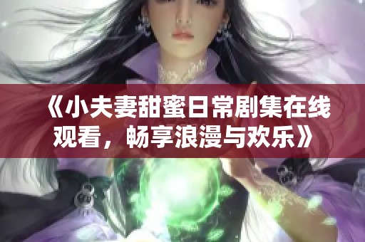 《小夫妻甜蜜日常剧集在线观看，畅享浪漫与欢乐》