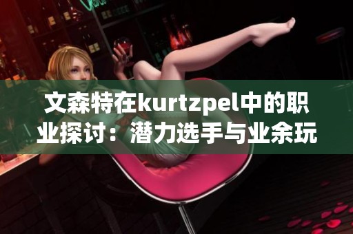 文森特在kurtzpel中的职业探讨：潜力选手与业余玩家的差异分析