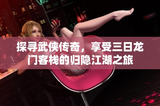 探寻武侠传奇，享受三日龙门客栈的归隐江湖之旅