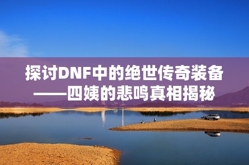 探讨DNF中的绝世传奇装备——四姨的悲鸣真相揭秘