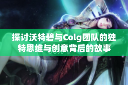 探讨沃特碧与Colg团队的独特思维与创意背后的故事