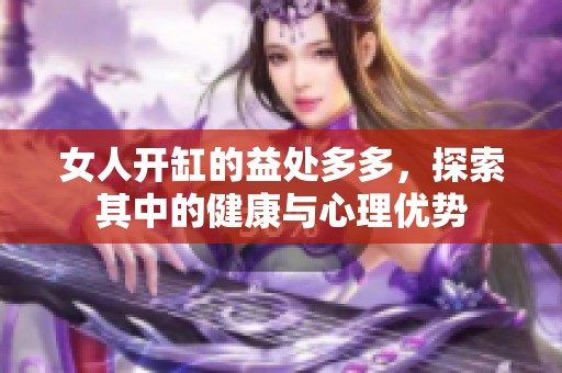 女人开缸的益处多多，探索其中的健康与心理优势