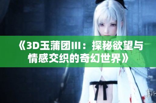 《3D玉蒲团Ⅲ：探秘欲望与情感交织的奇幻世界》