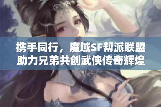 携手同行，魔域SF帮派联盟助力兄弟共创武侠传奇辉煌