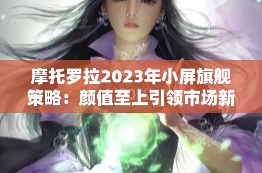 摩托罗拉2023年小屏旗舰策略：颜值至上引领市场新潮流