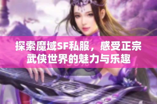 探索魔域SF私服，感受正宗武侠世界的魅力与乐趣