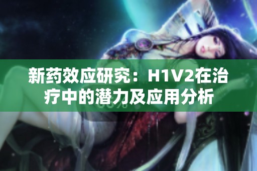 新药效应研究：H1V2在治疗中的潜力及应用分析