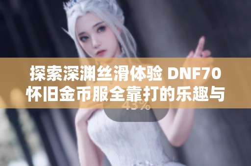 探索深渊丝滑体验 DNF70怀旧金币服全靠打的乐趣与挑战