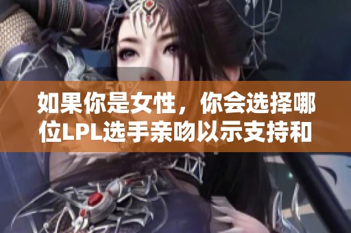 如果你是女性，你会选择哪位LPL选手亲吻以示支持和喜爱