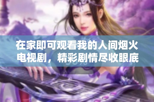 在家即可观看我的人间烟火电视剧，精彩剧情尽收眼底