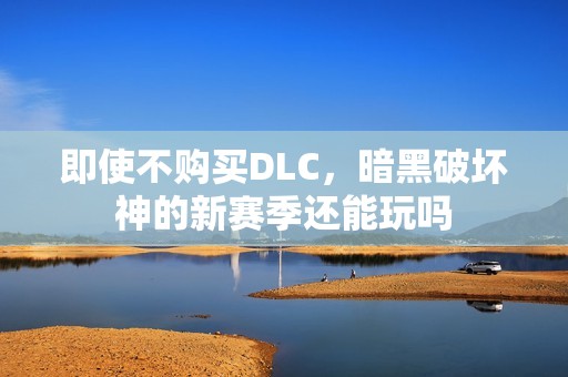 即使不购买DLC，暗黑破坏神的新赛季还能玩吗