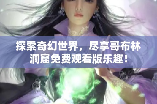 探索奇幻世界，尽享哥布林洞窟免费观看版乐趣！