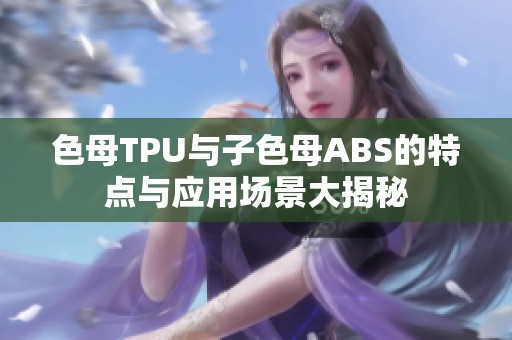 色母TPU与子色母ABS的特点与应用场景大揭秘