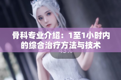 骨科专业介绍：1至1小时内的综合治疗方法与技术