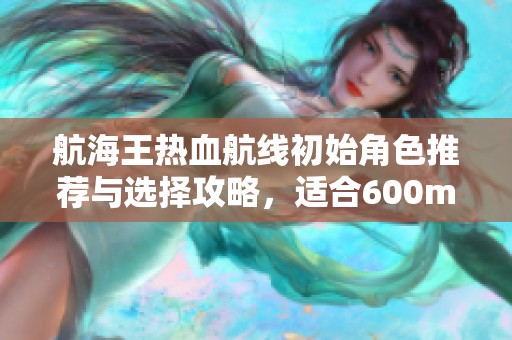 航海王热血航线初始角色推荐与选择攻略，适合600m以下玩家