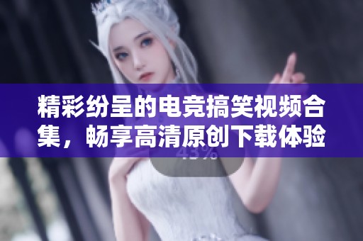 精彩纷呈的电竞搞笑视频合集，畅享高清原创下载体验！