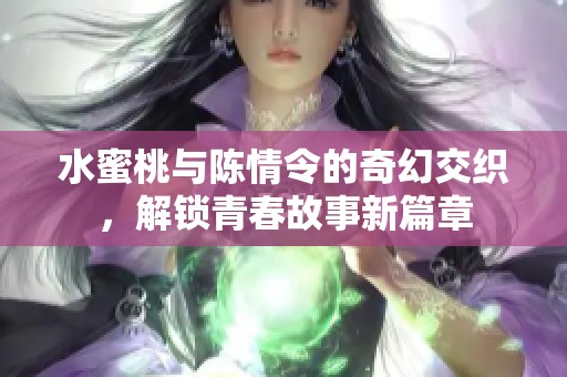 水蜜桃与陈情令的奇幻交织，解锁青春故事新篇章