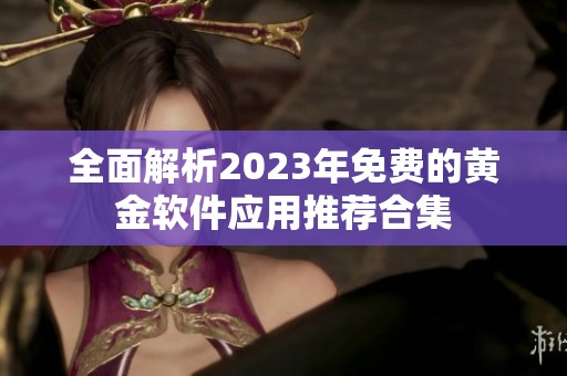 全面解析2023年免费的黄金软件应用推荐合集