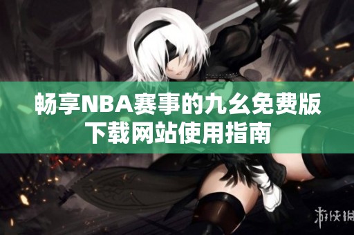 畅享NBA赛事的九幺免费版下载网站使用指南