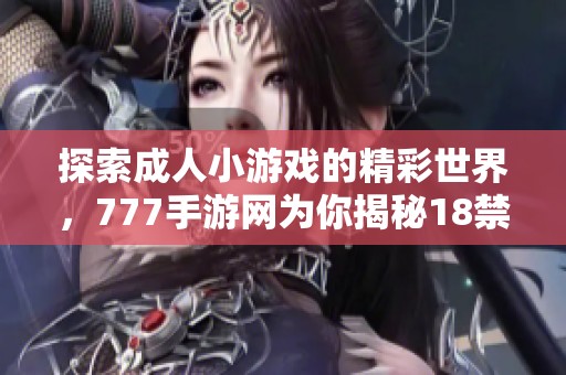 探索成人小游戏的精彩世界，777手游网为你揭秘18禁游戏攻略