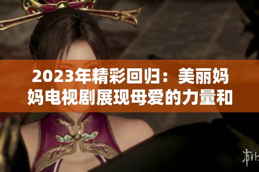 2023年精彩回归：美丽妈妈电视剧展现母爱的力量和温暖