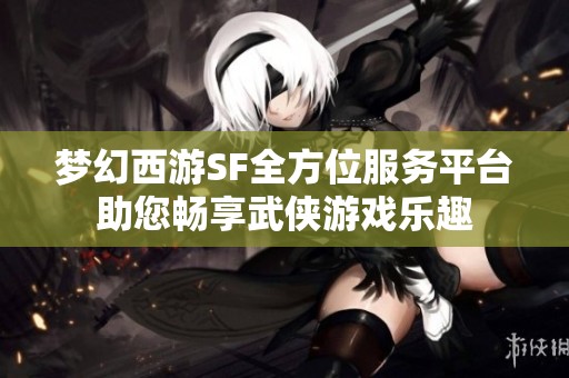 梦幻西游SF全方位服务平台助您畅享武侠游戏乐趣