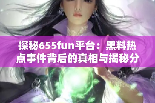 探秘655fun平台：黑料热点事件背后的真相与揭秘分析