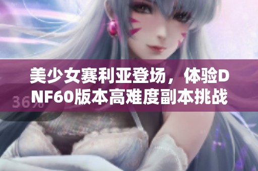 美少女赛利亚登场，体验DNF60版本高难度副本挑战