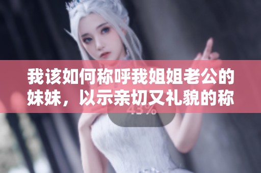 我该如何称呼我姐姐老公的妹妹，以示亲切又礼貌的称谓