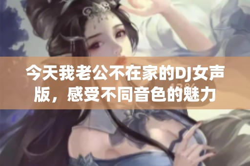 今天我老公不在家的DJ女声版，感受不同音色的魅力