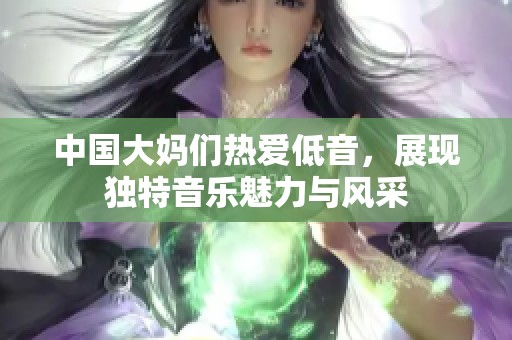 中国大妈们热爱低音，展现独特音乐魅力与风采