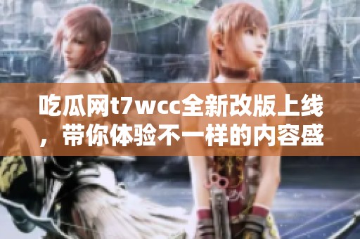 吃瓜网t7wcc全新改版上线，带你体验不一样的内容盛宴