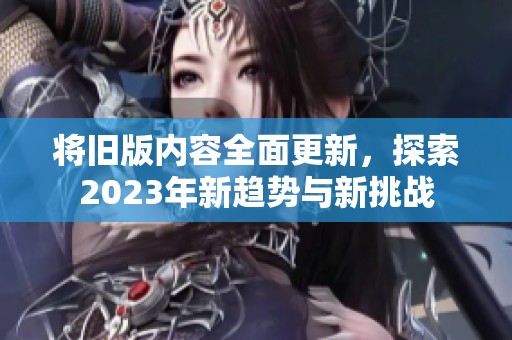 将旧版内容全面更新，探索2023年新趋势与新挑战