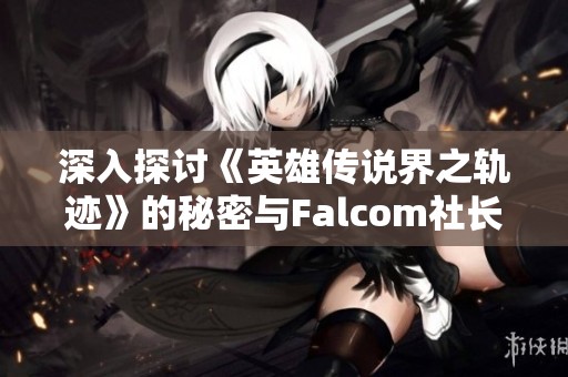 深入探讨《英雄传说界之轨迹》的秘密与Falcom社长的对话