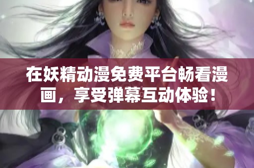 在妖精动漫免费平台畅看漫画，享受弹幕互动体验！