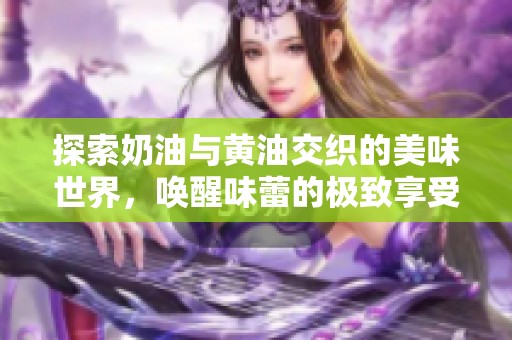 探索奶油与黄油交织的美味世界，唤醒味蕾的极致享受