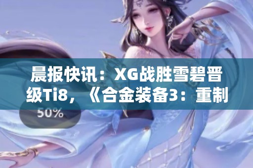 晨报快讯：XG战胜雪碧晋级Ti8，《合金装备3：重制版》正式确认参展